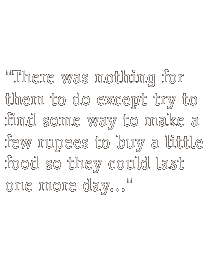 There was nothing for them to do except try to find some way to make a few rupees to buy a little food so they could last one more day ...