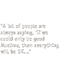 A lot of people are always saying, If we could only be good Muslims, then everything will be OK ...